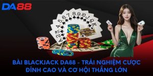 Bài Blackjack DA88 - Trải nghiệm cược đỉnh cao và thắng lớn