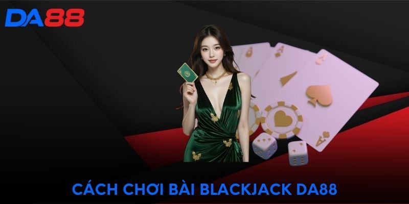 Cách chơi bài Blackjack DA88