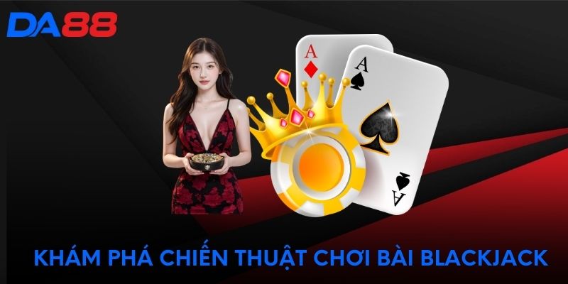 Khám phá chiến thuật chơi bài Blackjack