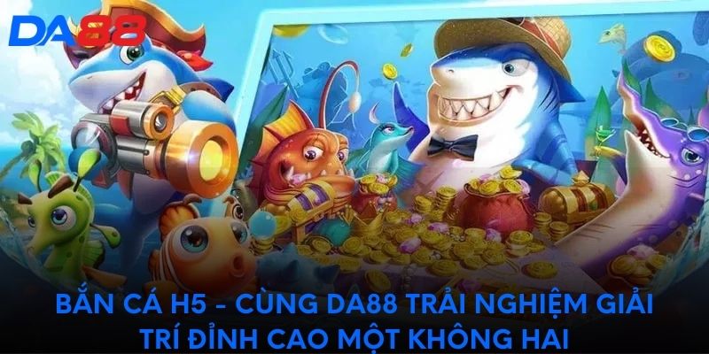 Bắn cá H5 - Cùng DA88 trải nghiệm đỉnh cao một không hai