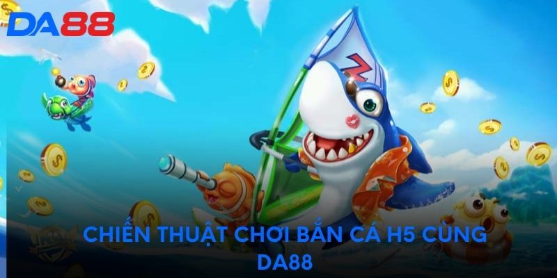 Chiến thuật chơi Bắn Cá H5 cùng DA88