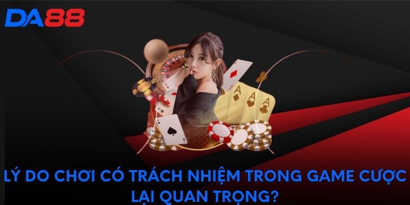 Lý do chơi có trách nhiệm trong game cược lại quan trọng?