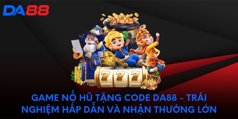 Game nổ hũ tặng code DA88 Trải nghiệm hấp dẫn và thưởng lớn