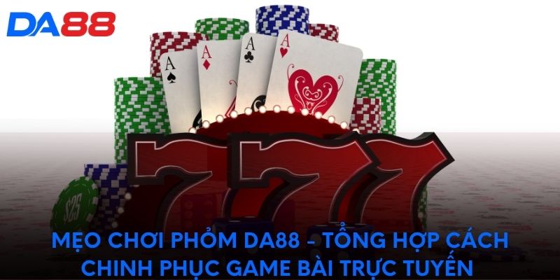 Mẹo chơi phỏm DA88 - Tổng hợp cách chinh phục game bài trực tuyến