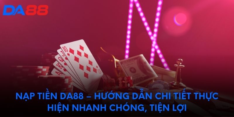 Nạp tiền DA88 – Hướng dẫn chi tiết thực hiện nhanh chóng, tiện lợi